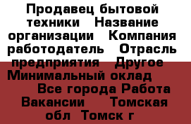 Продавец бытовой техники › Название организации ­ Компания-работодатель › Отрасль предприятия ­ Другое › Минимальный оклад ­ 25 000 - Все города Работа » Вакансии   . Томская обл.,Томск г.